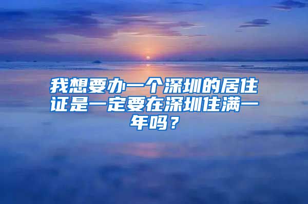 我想要办一个深圳的居住证是一定要在深圳住满一年吗？