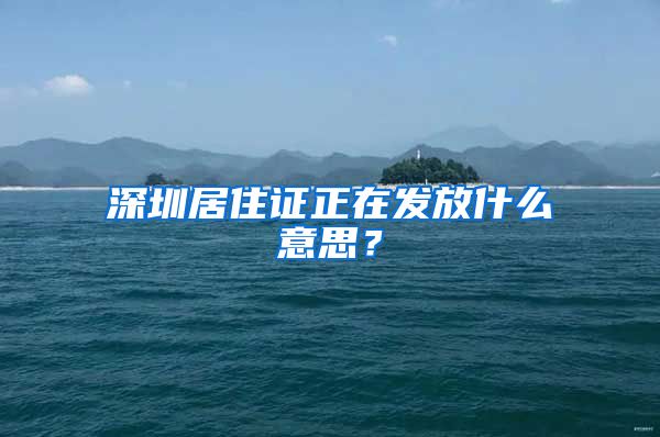 深圳居住证正在发放什么意思？