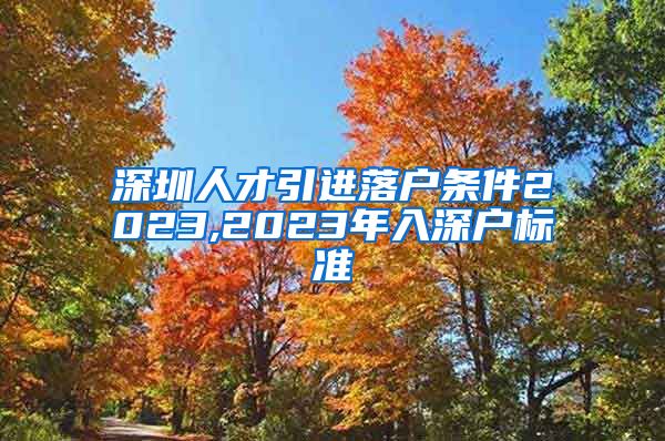 深圳人才引进落户条件2023,2023年入深户标准