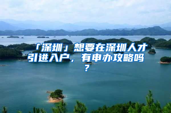 「深圳」想要在深圳人才引进入户，有申办攻略吗？