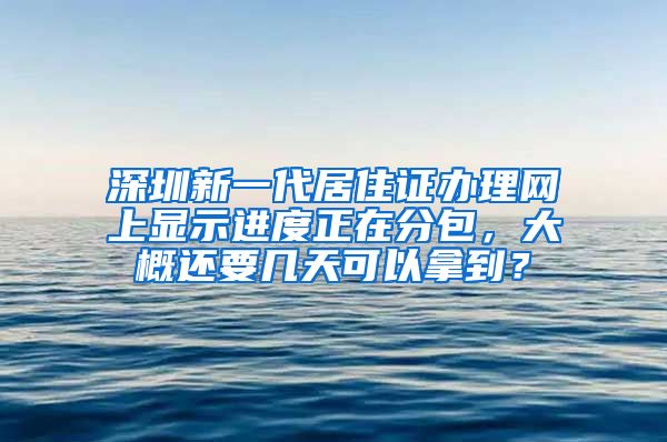 深圳新一代居住证办理网上显示进度正在分包，大概还要几天可以拿到？