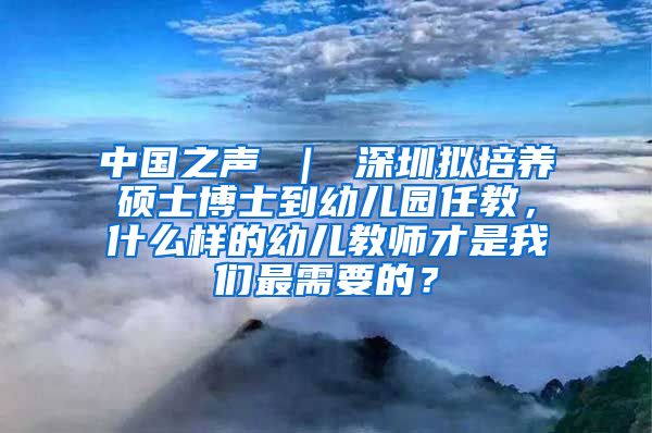 中国之声 ｜ 深圳拟培养硕士博士到幼儿园任教，什么样的幼儿教师才是我们最需要的？