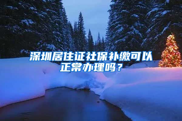 深圳居住证社保补缴可以正常办理吗？