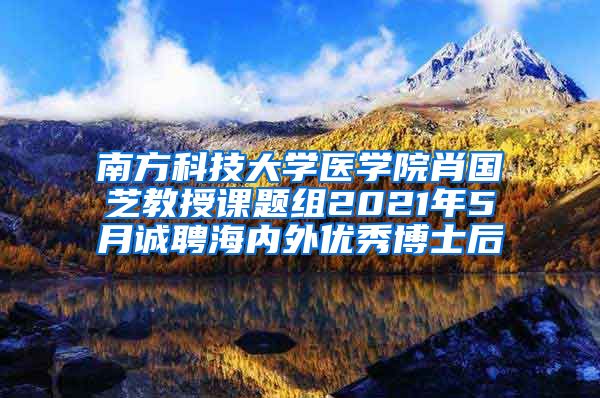 南方科技大学医学院肖国芝教授课题组2021年5月诚聘海内外优秀博士后