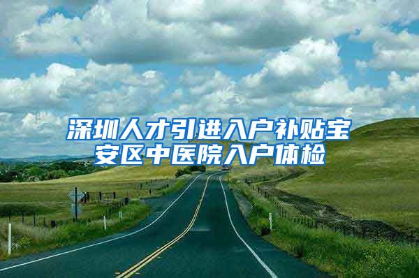 深圳人才引进入户补贴宝安区中医院入户体检