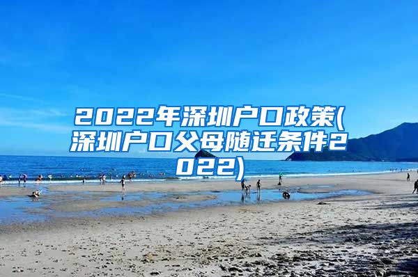 2022年深圳户口政策(深圳户口父母随迁条件2022)