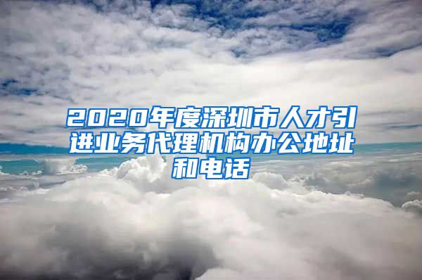 2020年度深圳市人才引进业务代理机构办公地址和电话