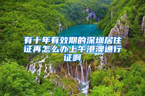 有十年有效期的深圳居住证再怎么办上午港澳通行证啊