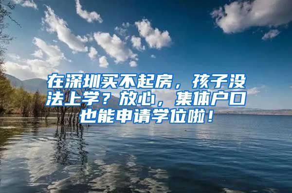 在深圳买不起房，孩子没法上学？放心，集体户口也能申请学位啦！