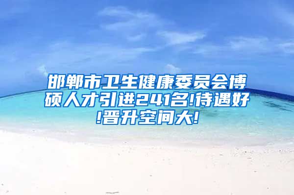 邯郸市卫生健康委员会博硕人才引进241名!待遇好!晋升空间大!