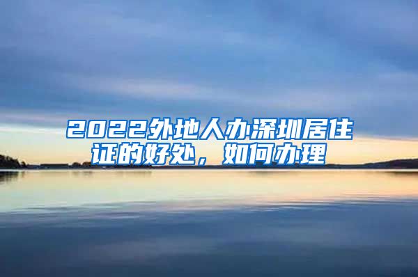 2022外地人办深圳居住证的好处，如何办理