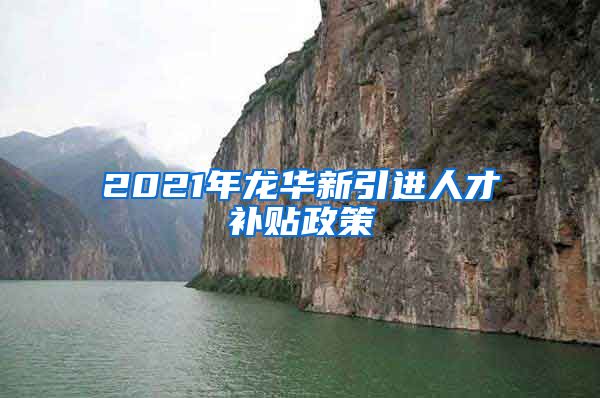 2021年龙华新引进人才补贴政策