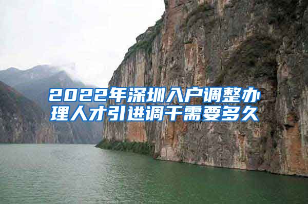 2022年深圳入户调整办理人才引进调干需要多久