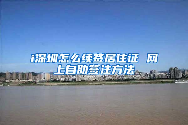 i深圳怎么续签居住证 网上自助签注方法