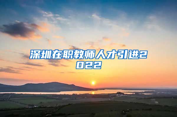 深圳在职教师人才引进2022