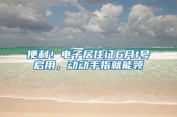 便利！电子居住证6月1号启用，动动手指就能领→