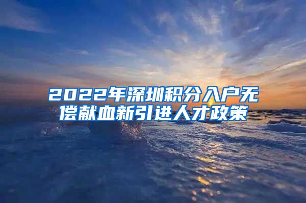 2022年深圳积分入户无偿献血新引进人才政策