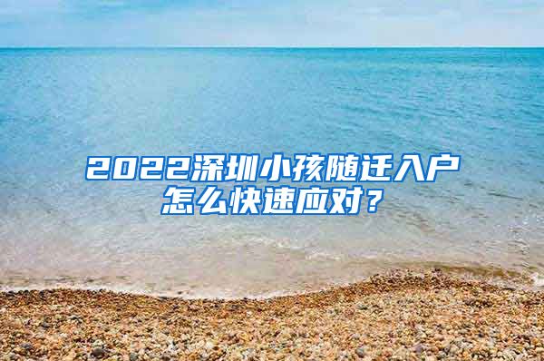 2022深圳小孩随迁入户怎么快速应对？