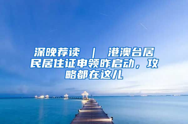 深晚荐读 ｜ 港澳台居民居住证申领昨启动，攻略都在这儿