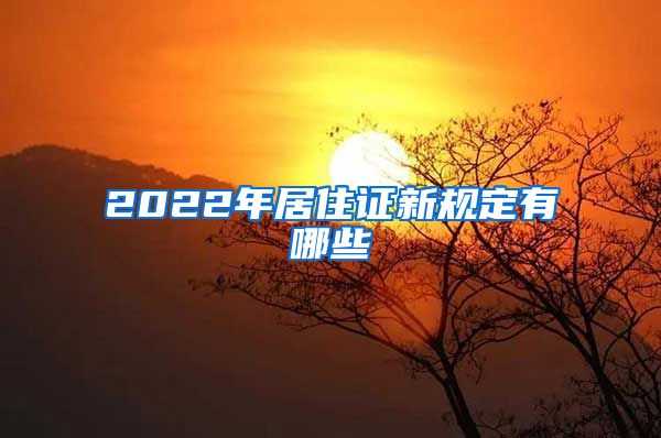 2022年居住证新规定有哪些