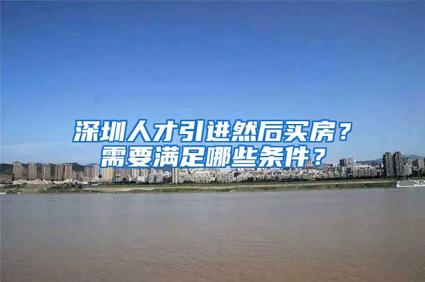 深圳人才引进然后买房？需要满足哪些条件？