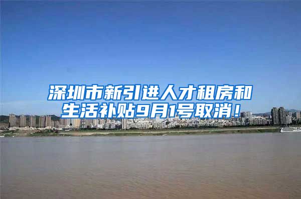 深圳市新引进人才租房和生活补贴9月1号取消！