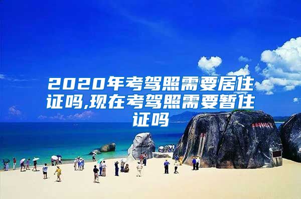 2020年考驾照需要居住证吗,现在考驾照需要暂住证吗