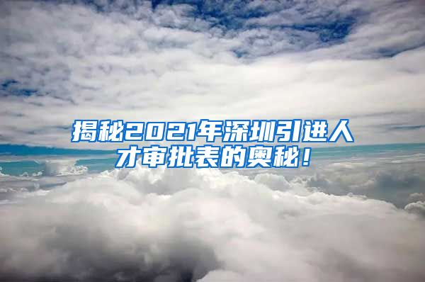 揭秘2021年深圳引进人才审批表的奥秘！