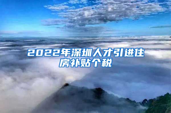 2022年深圳人才引进住房补贴个税