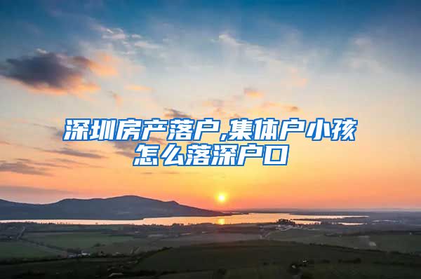 深圳房产落户,集体户小孩怎么落深户口