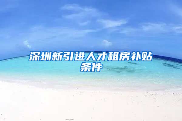 深圳新引进人才租房补贴条件