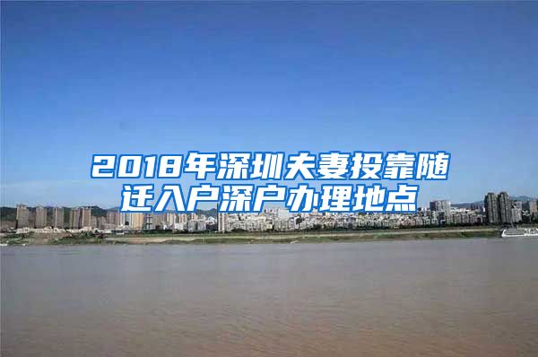 2018年深圳夫妻投靠随迁入户深户办理地点