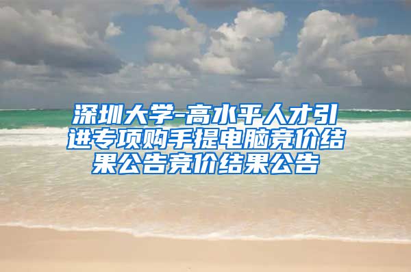 深圳大学-高水平人才引进专项购手提电脑竞价结果公告竞价结果公告