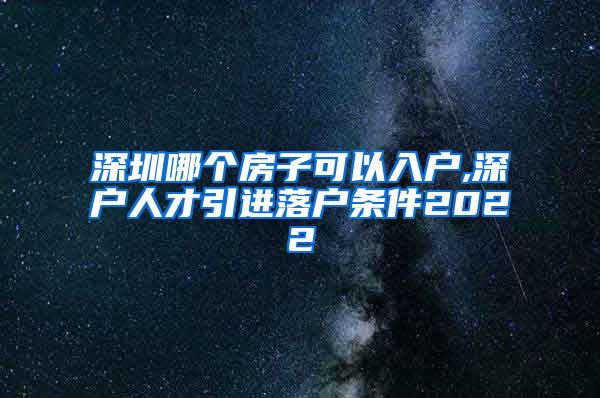 深圳哪个房子可以入户,深户人才引进落户条件2022