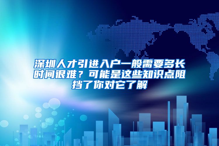 深圳人才引进入户一般需要多长时间很难？可能是这些知识点阻挡了你对它了解