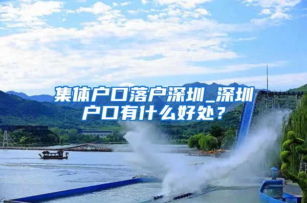 集体户口落户深圳_深圳户口有什么好处？