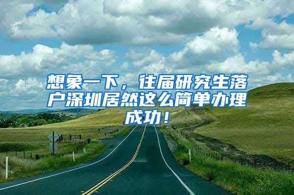 想象一下，往届研究生落户深圳居然这么简单办理成功！