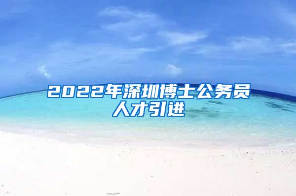 2022年深圳博士公务员人才引进