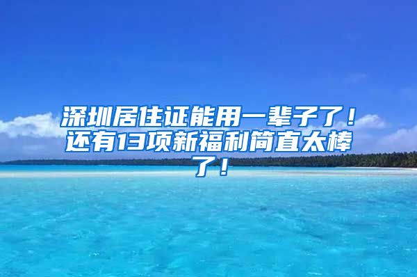 深圳居住证能用一辈子了！还有13项新福利简直太棒了！