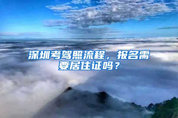 深圳考驾照流程，报名需要居住证吗？