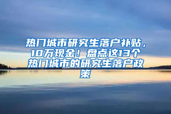 热门城市研究生落户补贴，10万现金！盘点这13个热门城市的研究生落户政策