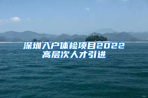 深圳入户体检项目2022高层次人才引进