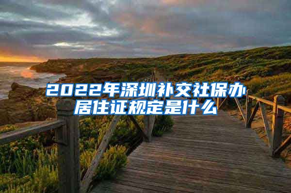 2022年深圳补交社保办居住证规定是什么