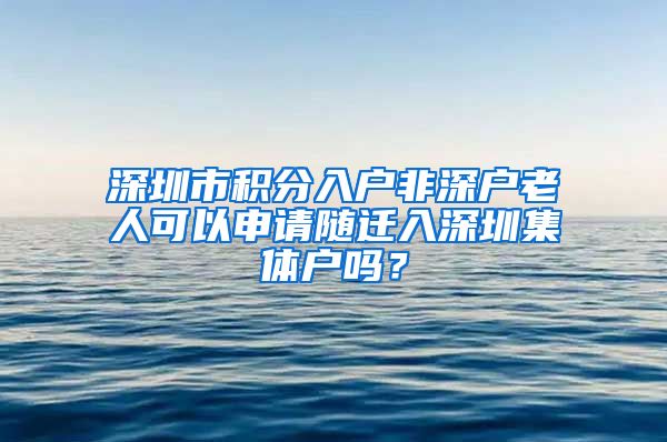 深圳市积分入户非深户老人可以申请随迁入深圳集体户吗？