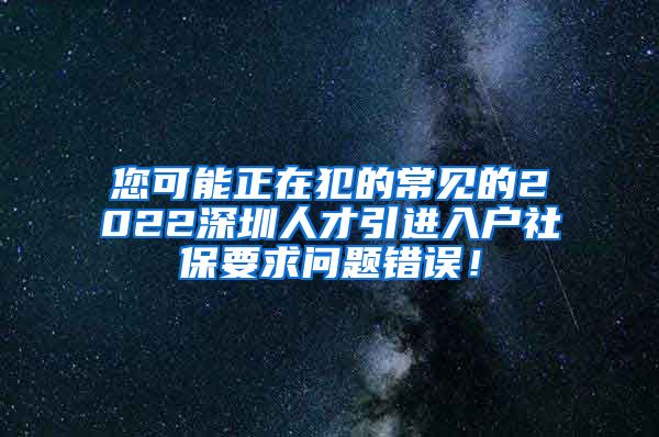 您可能正在犯的常见的2022深圳人才引进入户社保要求问题错误！