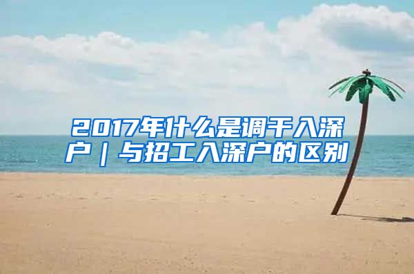 2017年什么是调干入深户｜与招工入深户的区别