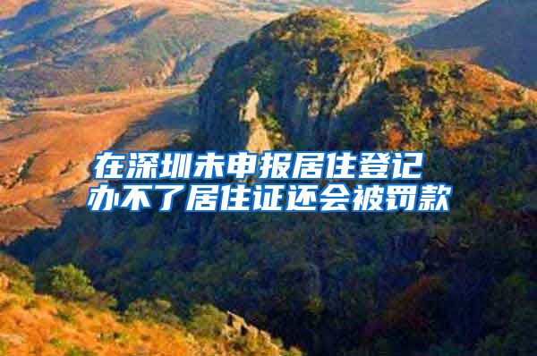 在深圳未申报居住登记 办不了居住证还会被罚款