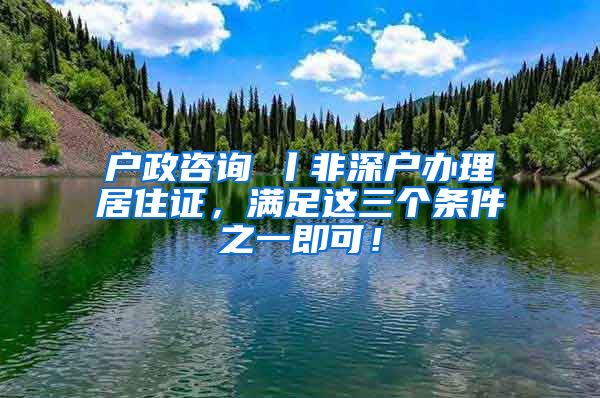 户政咨询⑦丨非深户办理居住证，满足这三个条件之一即可！