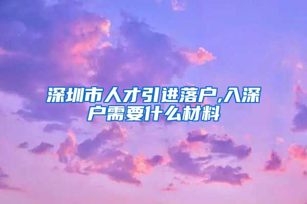 深圳市人才引进落户,入深户需要什么材料