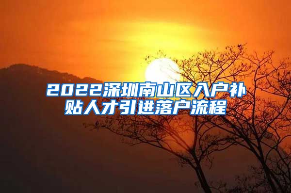 2022深圳南山区入户补贴人才引进落户流程